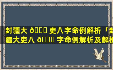 封疆大 🍁 吏八字命例解析「封疆大吏八 🐈 字命例解析及解析」